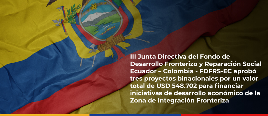 III Junta Directiva del Fondo de Desarrollo Fronterizo y Reparación Social Ecuador-Colombia aprobó tres proyectos binacionales por un valor total de USD 548.702 para financiar iniciativas de desarrollo económico de la Zona de Integración Fronteriza