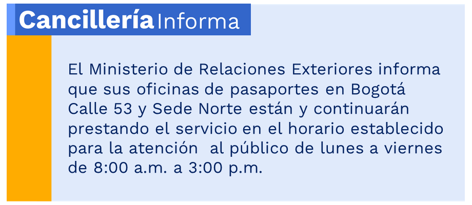 El Ministerio de Relaciones Exteriores informa que sus oficinas de pasaportes en Bogotá Calle 53 y Sede Norte están y continuarán prestando el servicio en el horario establecido para la atención  al público de lunes a viernes de 8:00 a.m. a 3:00 p.m.