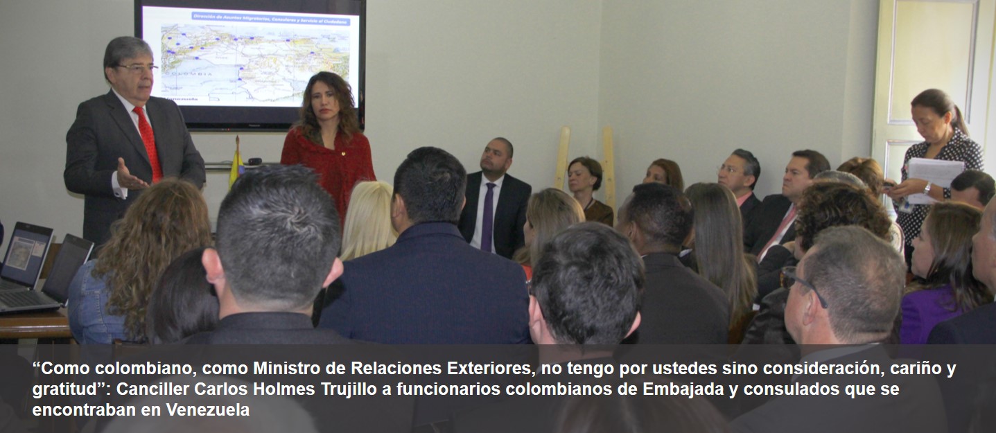 “Como colombiano, como Ministro de Relaciones Exteriores, no tengo por ustedes sino consideración, cariño y gratitud”: Canciller Carlos Holmes Trujillo a funcionarios colombianos de Embajada y consulados que se encontraban en Venezuela “Como colombiano, como Ministro de Relaciones Exteriores, no tengo por ustedes sino consideración, cariño y gratitud”: Canciller Carlos Holmes Trujillo a funcionarios colombianos de Embajada y consulados que se encontraban en Venezuela