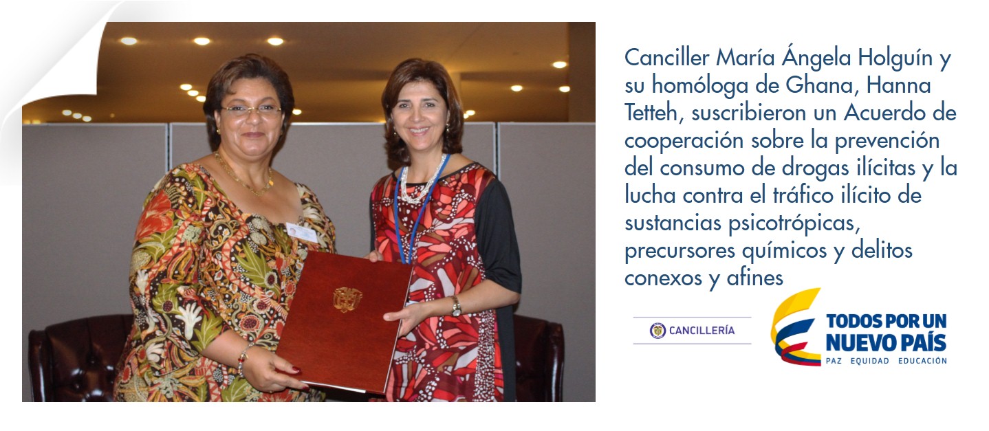  Canciller María Ángela Holguín y su homóloga de Ghana, Hanna Tetteh, suscribieron un Acuerdo de cooperación sobre la prevención del consumo de drogas ilícitas y la lucha contra el tráfico ilícito de sustancias psicotrópicas, precursores químicos y delito
