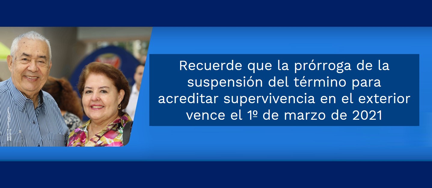 Recuerde que la prórroga de la suspensión del término para acreditar supervivencia en el exterior vence el 1º de marzo de 2021 Recuerde que la prórroga de la suspensión del término para acreditar supervivencia en el exterior vence el 1º de marzo de 2021