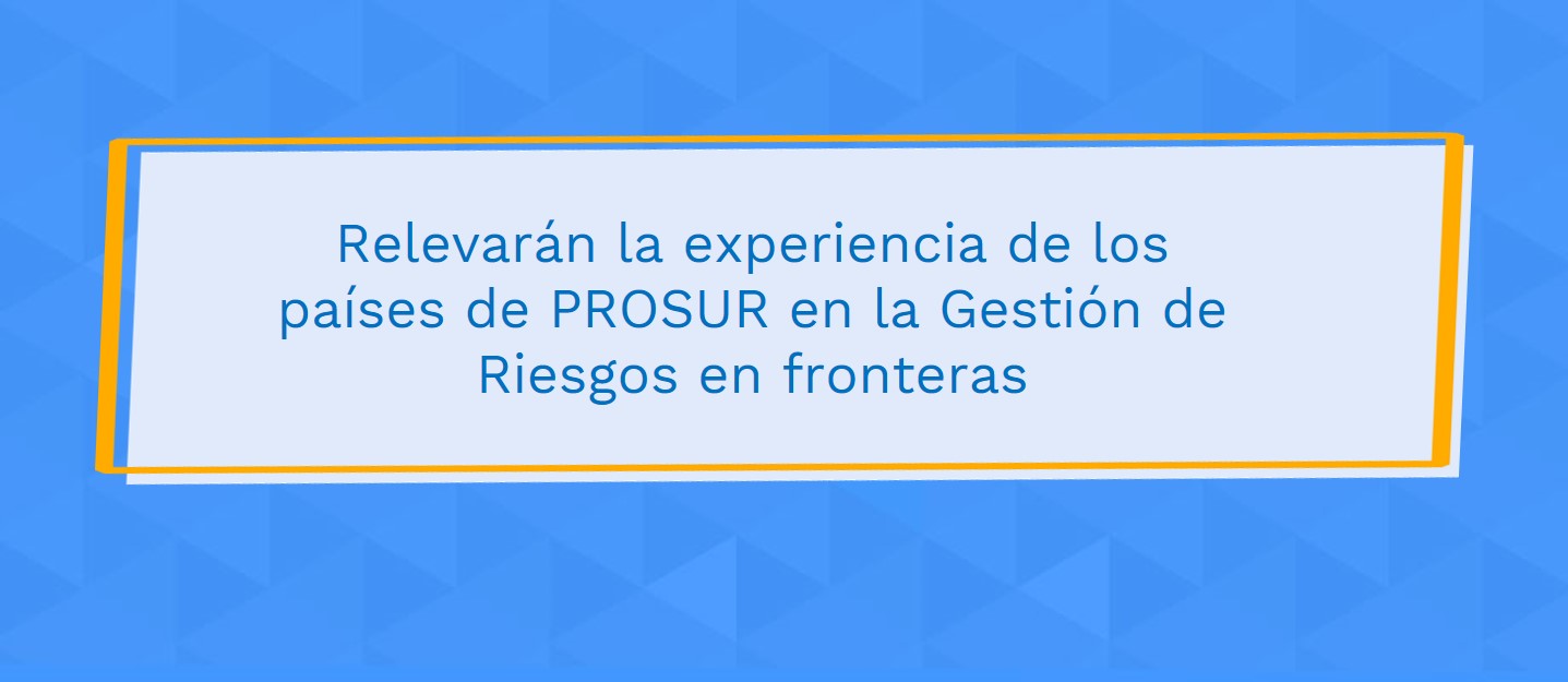 Relevarán la experiencia de los países de PROSUR en la Gestión de Riesgos en fronteras