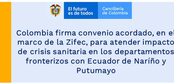 Colombia firma convenio acordado, en el marco de la Zifec, para atender impacto de crisis sanitaria en los departamentos fronterizos con Ecuador de Naríño y Putumayo